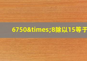 6750×8除以15等于几