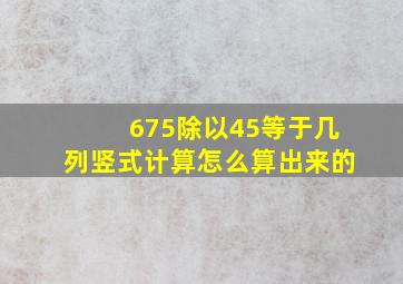 675除以45等于几列竖式计算怎么算出来的