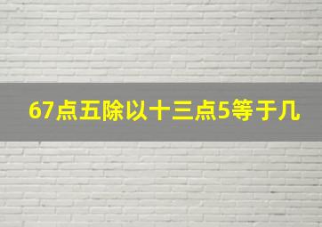 67点五除以十三点5等于几