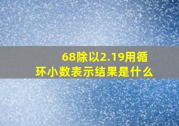 68除以2.19用循环小数表示结果是什么