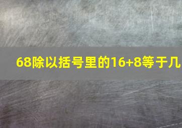 68除以括号里的16+8等于几