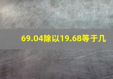 69.04除以19.68等于几