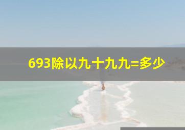 693除以九十九九=多少