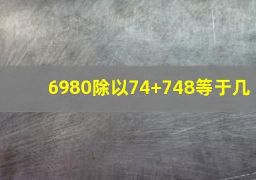 6980除以74+748等于几