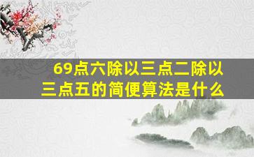 69点六除以三点二除以三点五的简便算法是什么