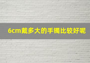 6cm戴多大的手镯比较好呢