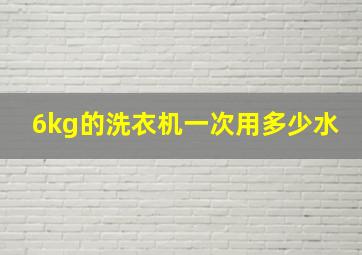 6kg的洗衣机一次用多少水