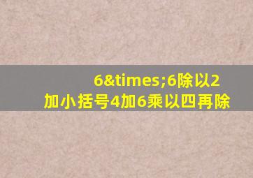 6×6除以2加小括号4加6乘以四再除