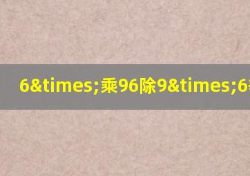 6×乘96除9×6等于几