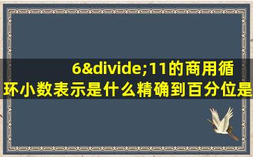 6÷11的商用循环小数表示是什么精确到百分位是什么