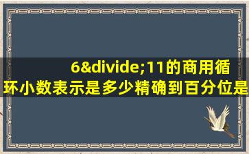 6÷11的商用循环小数表示是多少精确到百分位是多少