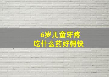 6岁儿童牙疼吃什么药好得快