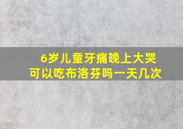 6岁儿童牙痛晚上大哭可以吃布洛芬吗一天几次