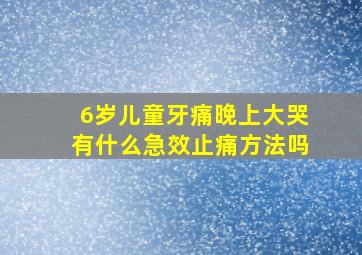 6岁儿童牙痛晚上大哭有什么急效止痛方法吗