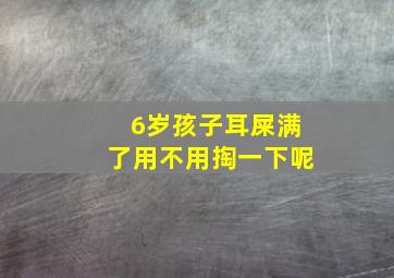 6岁孩子耳屎满了用不用掏一下呢