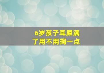 6岁孩子耳屎满了用不用掏一点