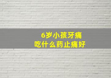 6岁小孩牙痛吃什么药止痛好