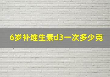 6岁补维生素d3一次多少克