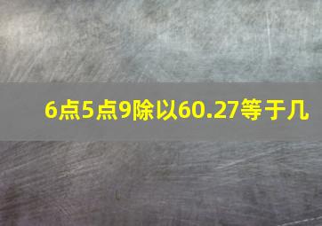 6点5点9除以60.27等于几