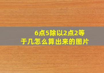 6点5除以2点2等于几怎么算出来的图片