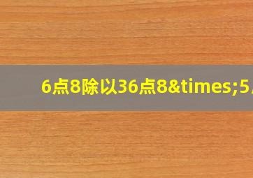 6点8除以36点8×5/8