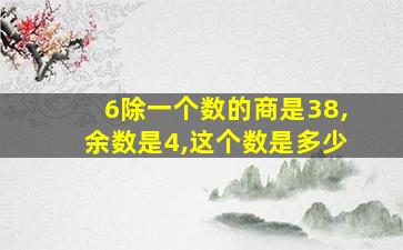 6除一个数的商是38,余数是4,这个数是多少