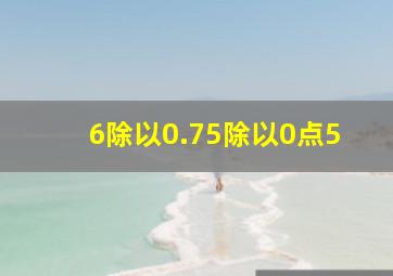 6除以0.75除以0点5