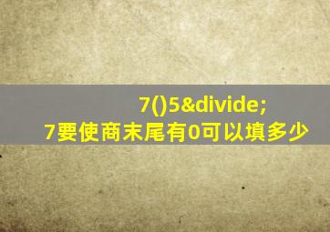 7()5÷7要使商末尾有0可以填多少