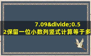 7.09÷0.52保留一位小数列竖式计算等于多少怎么算