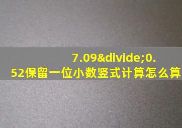 7.09÷0.52保留一位小数竖式计算怎么算