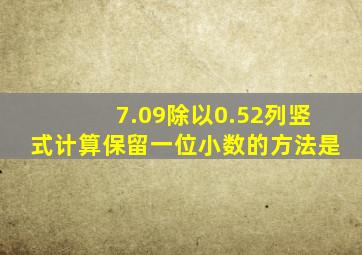 7.09除以0.52列竖式计算保留一位小数的方法是