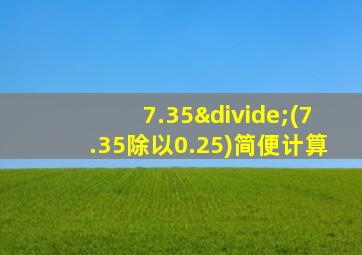 7.35÷(7.35除以0.25)简便计算