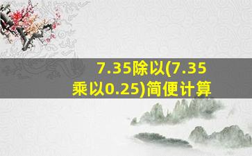 7.35除以(7.35乘以0.25)简便计算