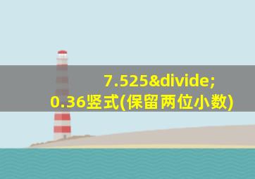 7.525÷0.36竖式(保留两位小数)