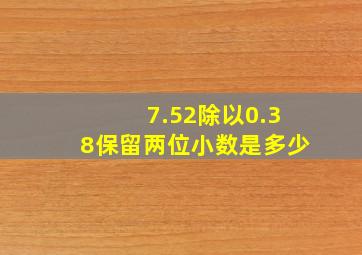 7.52除以0.38保留两位小数是多少