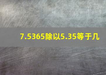 7.5365除以5.35等于几