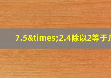 7.5×2.4除以2等于几