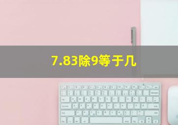 7.83除9等于几