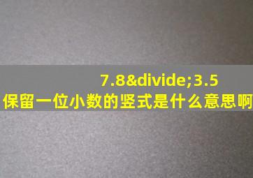 7.8÷3.5保留一位小数的竖式是什么意思啊