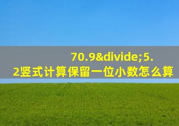 70.9÷5.2竖式计算保留一位小数怎么算