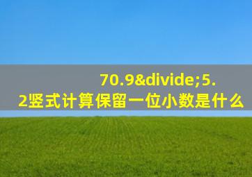 70.9÷5.2竖式计算保留一位小数是什么