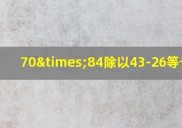 70×84除以43-26等于几