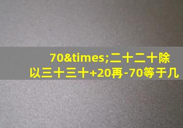 70×二十二十除以三十三十+20再-70等于几