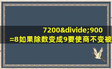 7200÷900=8如果除数变成9要使商不变被除数应该是多少