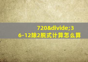 720÷36-12除2脱式计算怎么算