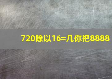 720除以16=几你把8888