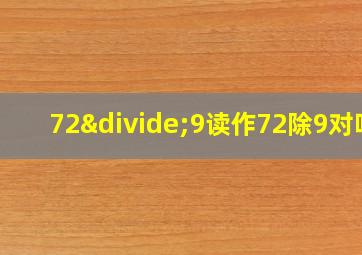 72÷9读作72除9对吗