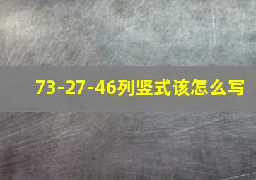 73-27-46列竖式该怎么写