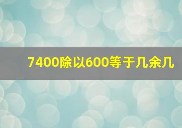 7400除以600等于几余几