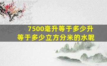 7500毫升等于多少升等于多少立方分米的水呢